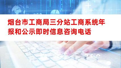 烟台市工商局三分站工商系统年报及公示即时信息咨询电话与互联网信息咨询服务指南